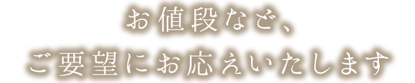 お値段など、ご要望にお応えいたします
