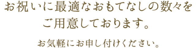 お祝いに最適なおもてなしの数々をご用意しております。 お気軽にお申し付けください。