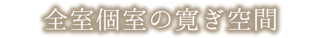 全室個室の寛ぎ空間